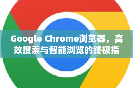 Google Chrome浏览器，高效搜索与智能浏览的终极指南