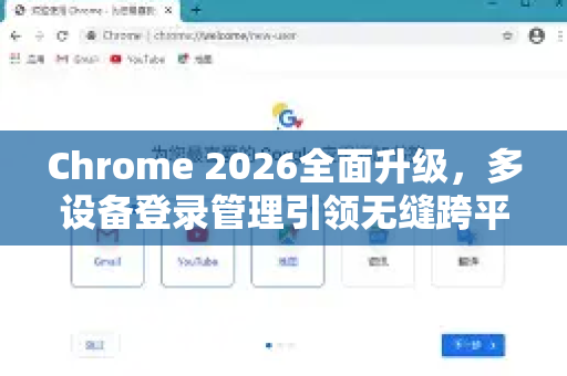 Chrome 2026全面升级，多设备登录管理引领无缝跨平台体验