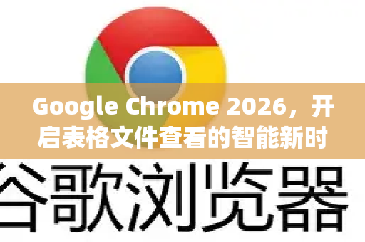 Google Chrome 2026，开启表格文件查看的智能新时代