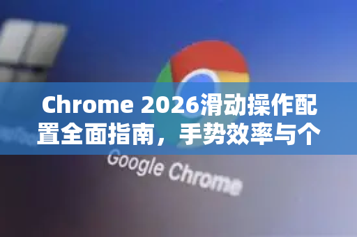 Chrome 2026滑动操作配置全面指南，手势效率与个性化定制