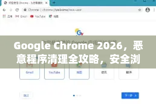 Google Chrome 2026，恶意程序清理全攻略，安全浏览新纪元