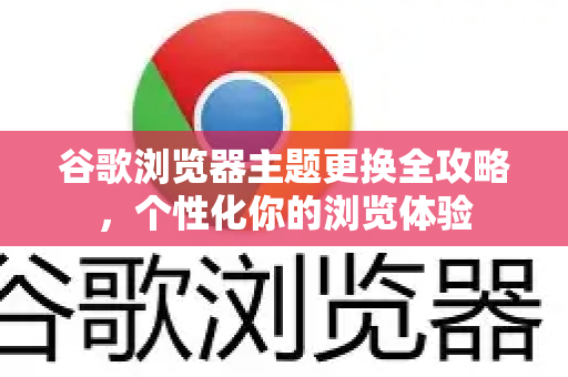 谷歌浏览器主题更换全攻略，个性化你的浏览体验