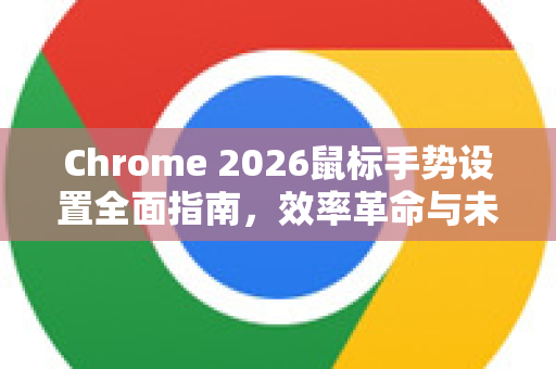 Chrome 2026鼠标手势设置全面指南，效率革命与未来浏览体验
