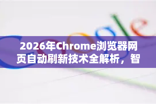 2026年Chrome浏览器网页自动刷新技术全解析，智能刷新引领效率革命