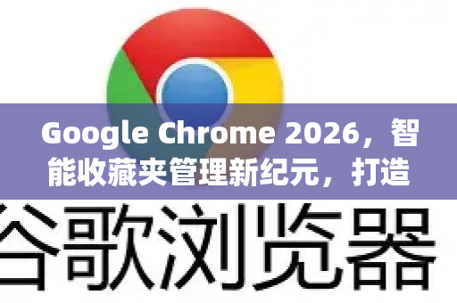 Google Chrome 2026，智能收藏夹管理新纪元，打造高效网页收藏体验
