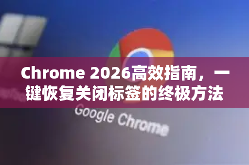 Chrome 2026高效指南，一键恢复关闭标签的终极方法