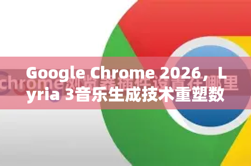 Google Chrome 2026，Lyria 3音乐生成技术重塑数字娱乐新时代