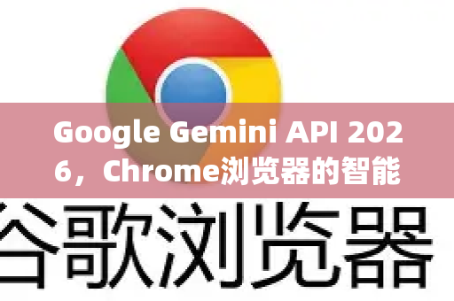 Google Gemini API 2026，Chrome浏览器的智能革命与未来展望