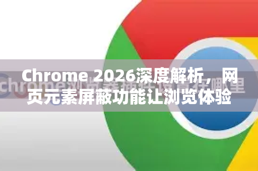 Chrome 2026深度解析，网页元素屏蔽功能让浏览体验焕然一新-第1张图片-Google下载|谷歌浏览器官网-2026最新版