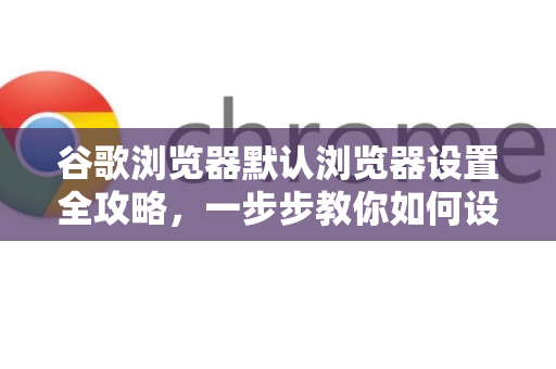 谷歌浏览器默认浏览器设置全攻略，一步步教你如何设置与优化