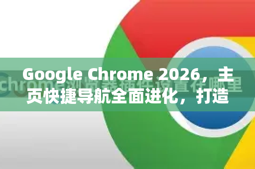 Google Chrome 2026，主页快捷导航全面进化，打造极致效率新体验-第1张图片-Google下载|谷歌浏览器官网-2026最新版