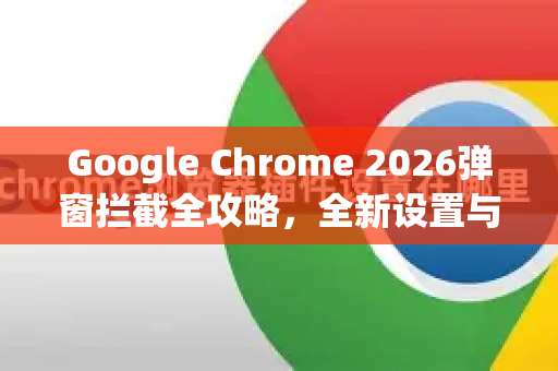 Google Chrome 2026弹窗拦截全攻略，全新设置与实用技巧-第1张图片-Google下载|谷歌浏览器官网-2026最新版