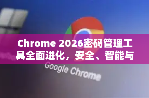Chrome 2026密码管理工具全面进化，安全、智能与无缝体验-第1张图片-Google下载|谷歌浏览器官网-2026最新版