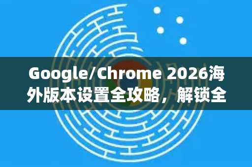 Google/Chrome 2026海外版本设置全攻略，解锁全球功能与极致体验-第1张图片-Google下载|谷歌浏览器官网-2026最新版