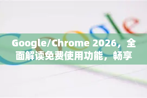 Google/Chrome 2026，全面解读免费使用功能，畅享高效浏览新体验-第1张图片-Google下载|谷歌浏览器官网-2026最新版