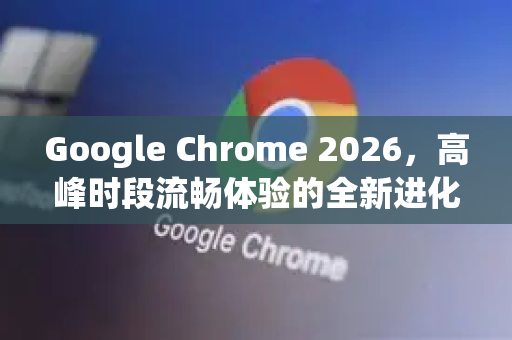 Google Chrome 2026，高峰时段流畅体验的全新进化-第1张图片-Google下载|谷歌浏览器官网-2026最新版