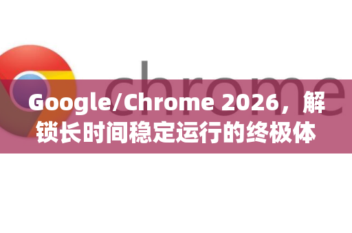 Google/Chrome 2026，解锁长时间稳定运行的终极体验-第1张图片-Google下载|谷歌浏览器官网-2026最新版