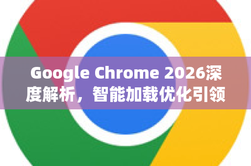 Google Chrome 2026深度解析，智能加载优化引领下一代浏览技术-第1张图片-Google下载|谷歌浏览器官网-2026最新版