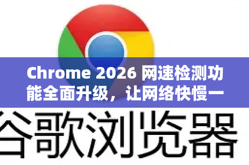 Chrome 2026 网速检测功能全面升级，让网络快慢一目了然