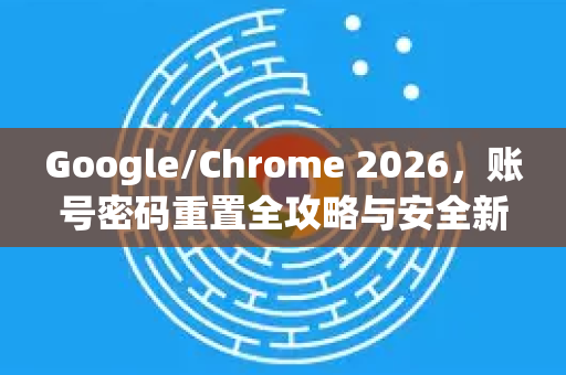Google/Chrome 2026，账号密码重置全攻略与安全新趋势