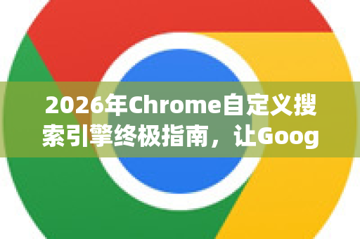 2026年Chrome自定义搜索引擎终极指南，让Google搜索效率翻倍的秘密武器