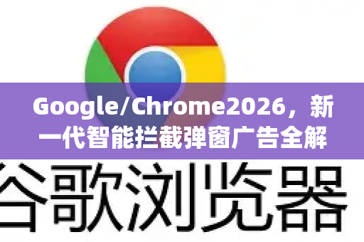 Google/Chrome2026，新一代智能拦截弹窗广告全解析