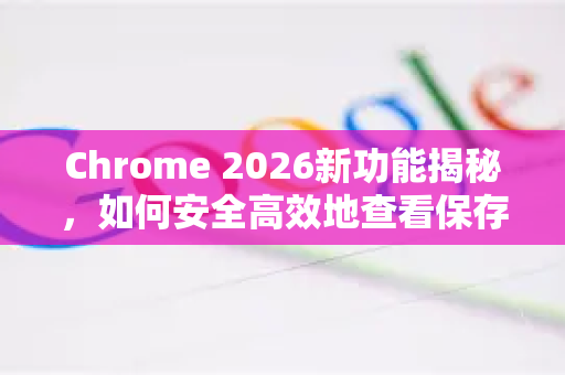 Chrome 2026新功能揭秘，如何安全高效地查看保存密码？