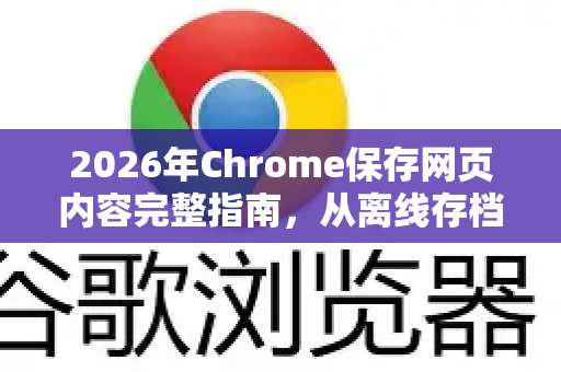 2026年Chrome保存网页内容完整指南，从离线存档到智能提取
