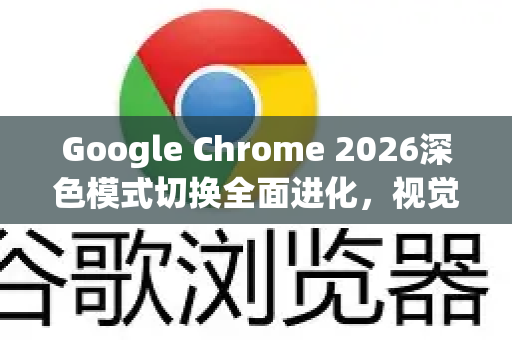 Google Chrome 2026深色模式切换全面进化，视觉舒适与性能优化的终极指南