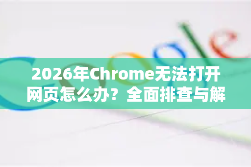 2026年Chrome无法打开网页怎么办？全面排查与解决方案