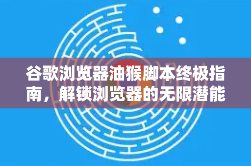 谷歌浏览器油猴脚本终极指南，解锁浏览器的无限潜能