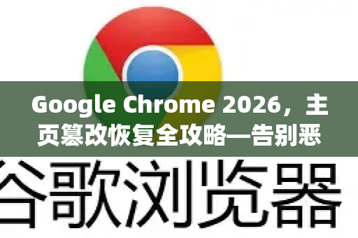 Google Chrome 2026，主页篡改恢复全攻略—告别恶意劫持，回归纯净浏览