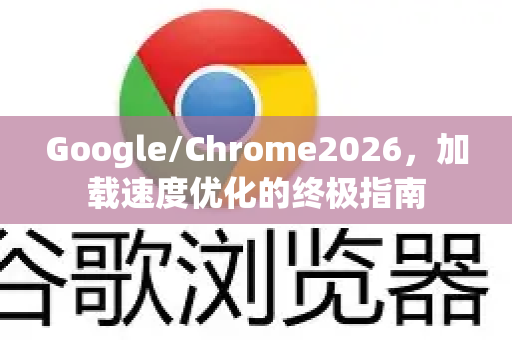 Google/Chrome2026，加载速度优化的终极指南