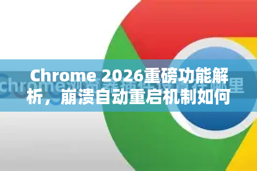Chrome 2026重磅功能解析，崩溃自动重启机制如何重塑浏览器稳定性