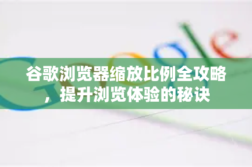 谷歌浏览器缩放比例全攻略，提升浏览体验的秘诀