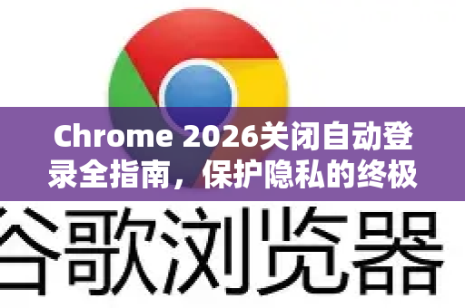 Chrome 2026关闭自动登录全指南，保护隐私的终极设置