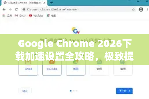 Google Chrome 2026下载加速设置全攻略，极致提升浏览器下载速度的终极指南