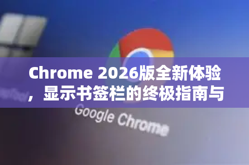 Chrome 2026版全新体验，显示书签栏的终极指南与未来展望