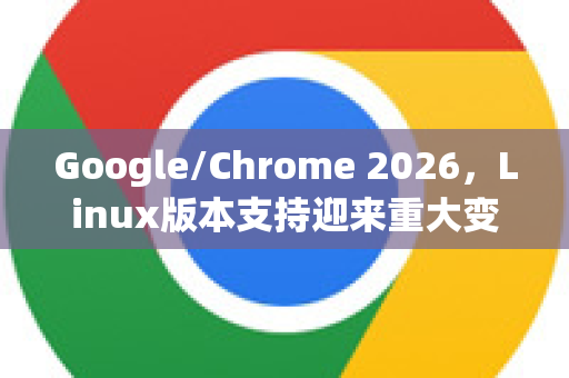 Google/Chrome 2026，Linux版本支持迎来重大变革与全面升级
