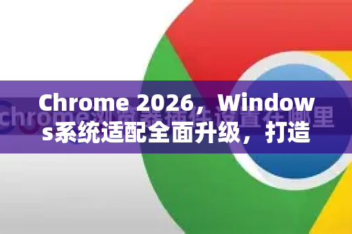 Chrome 2026，Windows系统适配全面升级，打造无缝体验