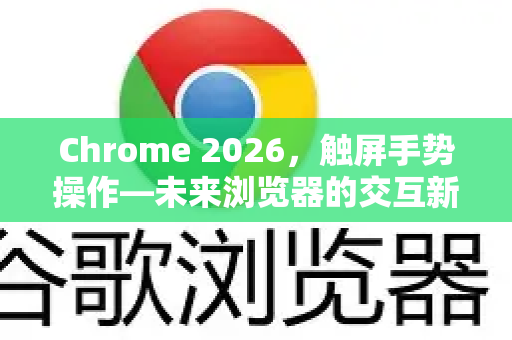 Chrome 2026，触屏手势操作—未来浏览器的交互新范式
