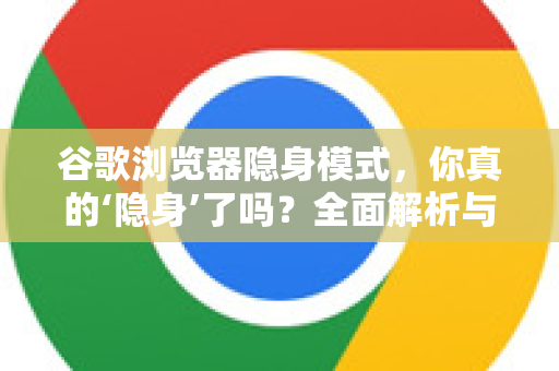 谷歌浏览器隐身模式，你真的‘隐身’了吗？全面解析与使用指南