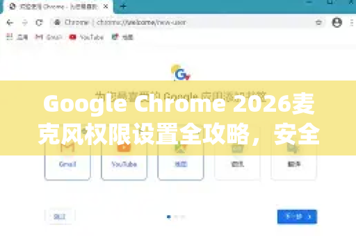Google Chrome 2026麦克风权限设置全攻略，安全与便捷的完美平衡