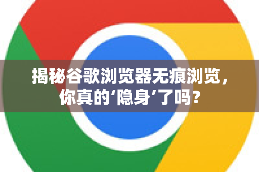 揭秘谷歌浏览器无痕浏览，你真的‘隐身’了吗？