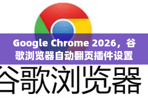 Google Chrome 2026，谷歌浏览器自动翻页插件设置完全指南