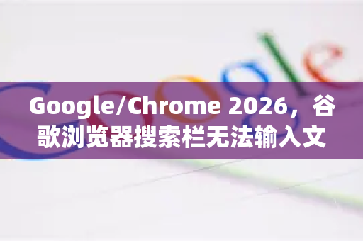 Google/Chrome 2026，谷歌浏览器搜索栏无法输入文字？完整修复与问答指南
