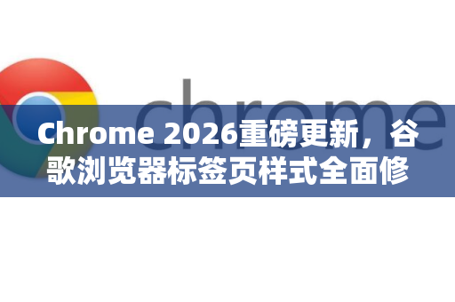 Chrome 2026重磅更新，谷歌浏览器标签页样式全面修改，用户体验再升级-第1张图片-Google下载|谷歌浏览器官网-2026最新版