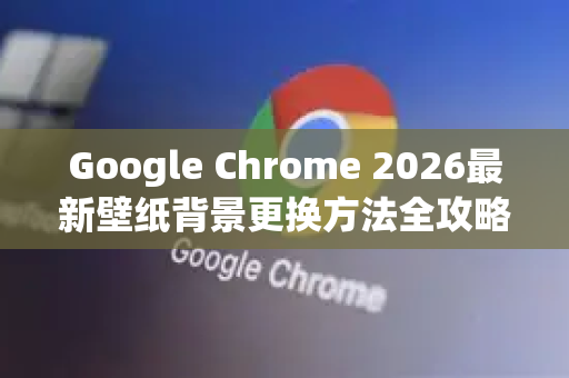 Google Chrome 2026最新壁纸背景更换方法全攻略，个性化你的浏览器界面-第1张图片-Google下载|谷歌浏览器官网-2026最新版