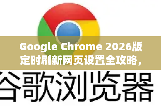 Google Chrome 2026版定时刷新网页设置全攻略，效率提升与自动化技巧-第1张图片-Google下载|谷歌浏览器官网-2026最新版