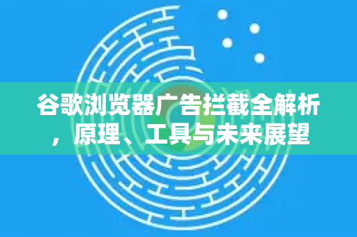 谷歌浏览器广告拦截全解析，原理、工具与未来展望